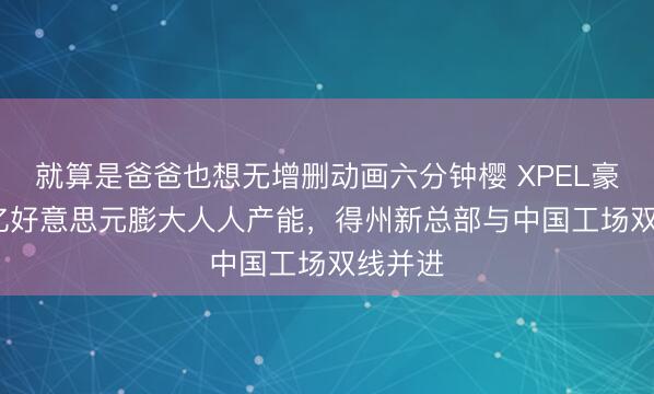 就算是爸爸也想无增删动画六分钟樱 XPEL豪掷1.1亿好意思元膨大人人产能，得州新总部与中国工场双线并进