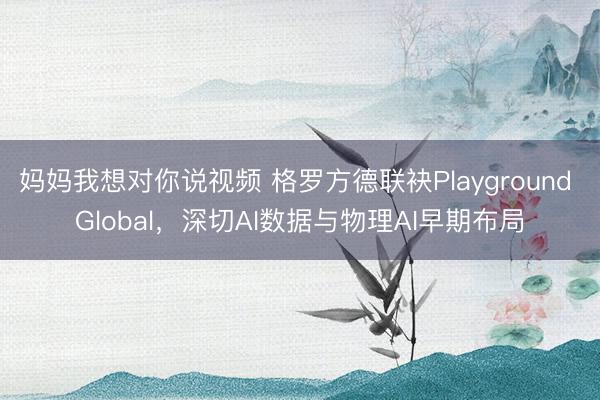 妈妈我想对你说视频 格罗方德联袂Playground Global，深切AI数据与物理AI早期布局