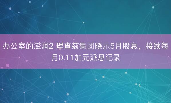 办公室的滋润2 理查兹集团晓示5月股息，接续每月0.11加元派息记录