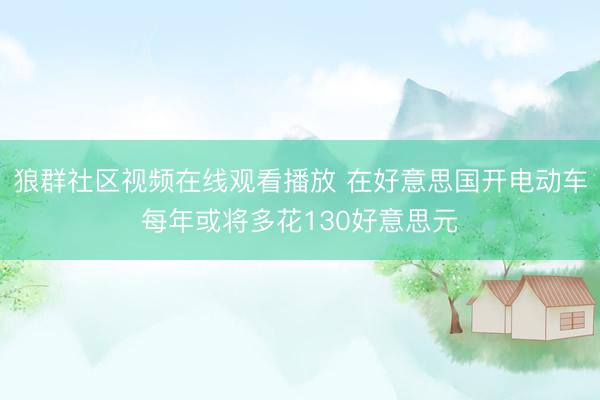 狼群社区视频在线观看播放 在好意思国开电动车每年或将多花130好意思元