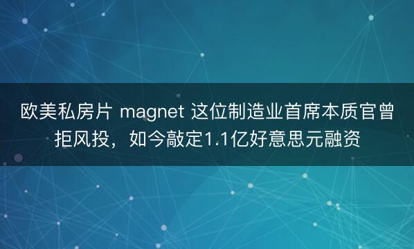 欧美私房片 magnet 这位制造业首席本质官曾拒风投，如今敲定1.1亿好意思元融资