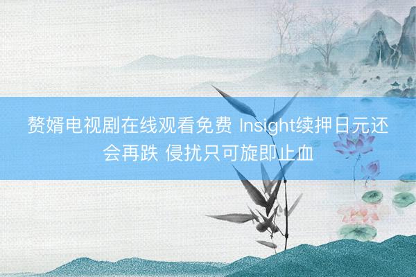 赘婿电视剧在线观看免费 Insight续押日元还会再跌 侵扰只可旋即止血