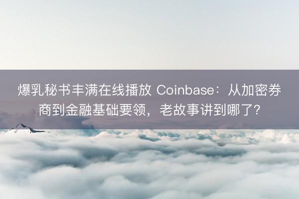 爆乳秘书丰满在线播放 Coinbase:从加密券商到金融基础要领,老故事讲到哪了?