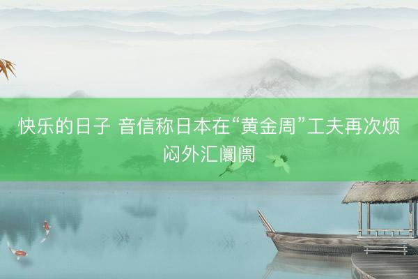 快乐的日子 音信称日本在“黄金周”工夫再次烦闷外汇阛阓