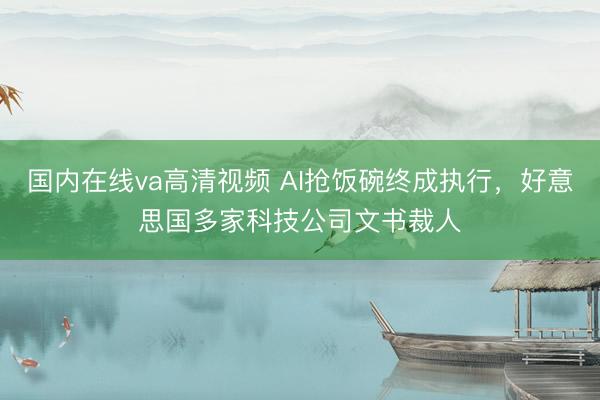 国内在线va高清视频 AI抢饭碗终成执行，好意思国多家科技公司文书裁人