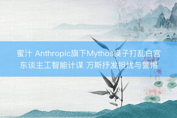 蜜汁 Anthropic旗下Mythos模子打乱白宫东谈主工智能计谋 万斯抒发担忧与警惕