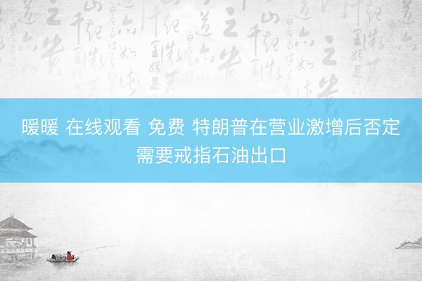 暖暖 在线观看 免费 特朗普在营业激增后否定需要戒指石油出口
