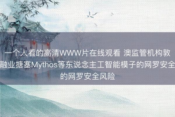 一个人看的高清WWW片在线观看 澳监管机构敦促金融业搪塞Mythos等东说念主工智能模子的网罗安全风险
