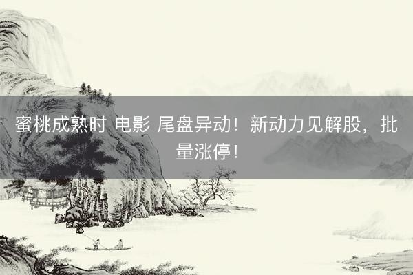 蜜桃成熟时 电影 尾盘异动！新动力见解股，批量涨停！