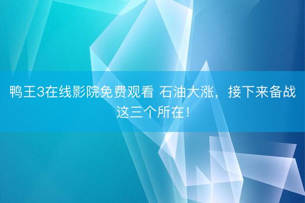 鸭王3在线影院免费观看 石油大涨,接下来备战这三个所在!
