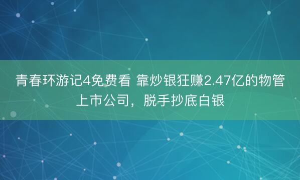 青春环游记4免费看 靠炒银狂赚2.47亿的物管上市公司,脱手抄底白银