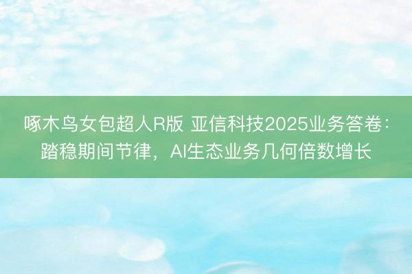 啄木鸟女包超人R版 亚信科技2025业务答卷：踏稳期间节律，AI生态业务几何倍数增长