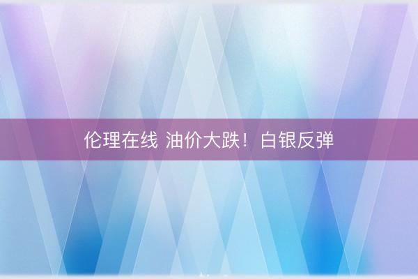 伦理在线 油价大跌！白银反弹