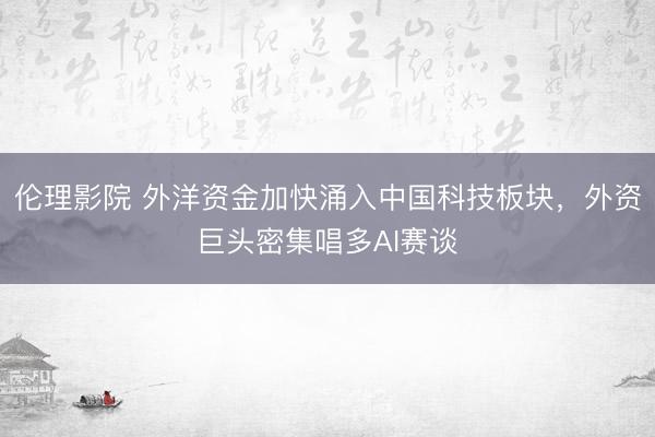 伦理影院 外洋资金加快涌入中国科技板块，外资巨头密集唱多AI赛谈