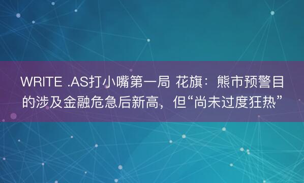 WRITE .AS打小嘴第一局 花旗:熊市预警目的涉及金融危急后新高,但“尚未过度狂热”
