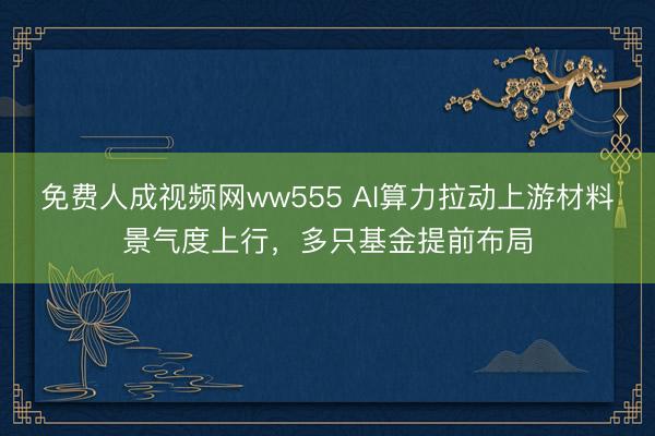 免费人成视频网ww555 AI算力拉动上游材料景气度上行,多只基金提前布局