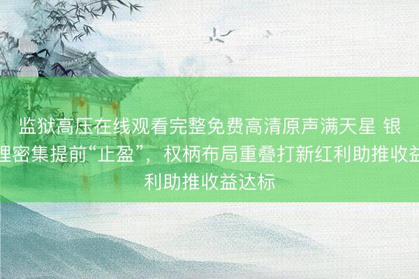 监狱高压在线观看完整免费高清原声满天星 银行答理密集提前“止盈”，权柄布局重叠打新红利助推收益达标