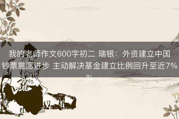 我的老师作文600字初二 瑞银:外资建立中国钞票意愿进步 主动解决基金建立比例回升至近7%