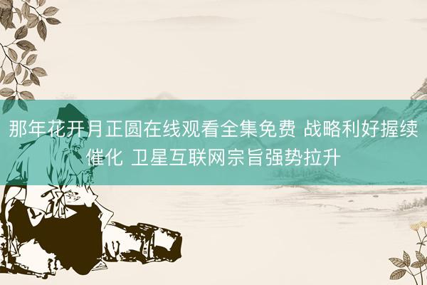 那年花开月正圆在线观看全集免费 战略利好握续催化 卫星互联网宗旨强势拉升
