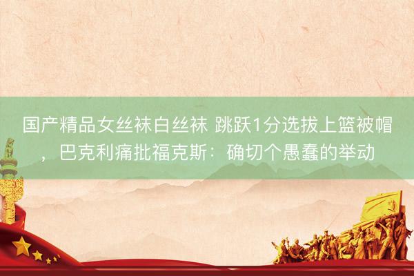 国产精品女丝袜白丝袜 跳跃1分选拔上篮被帽，巴克利痛批福克斯：确切个愚蠢的举动