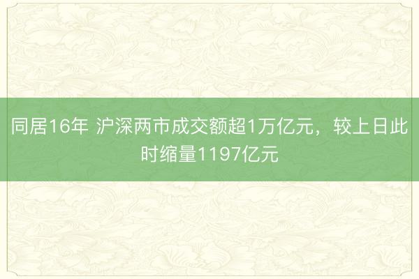 同居16年 沪深两市成交额超1万亿元，较上日此时缩量1197亿元