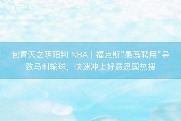 包青天之阴阳判 NBA｜福克斯“愚蠢聘用”导致马刺输球，快速冲上好意思国热搜
