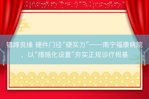 错嫁良缘 硬件门径“硬实力”——南宁福康病院，以“措施化设置”夯实正规诊疗根基