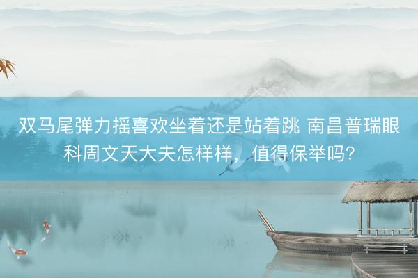 双马尾弹力摇喜欢坐着还是站着跳 南昌普瑞眼科周文天大夫怎样样，值得保举吗？