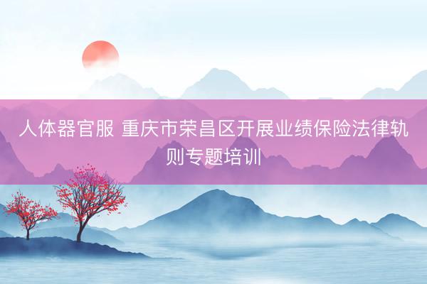 人体器官服 重庆市荣昌区开展业绩保险法律轨则专题培训