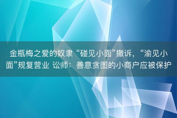 金瓶梅之爱的奴隶 “碰见小面”撤诉，“渝见小面”规复营业 讼师：善意贪图的小商户应被保护