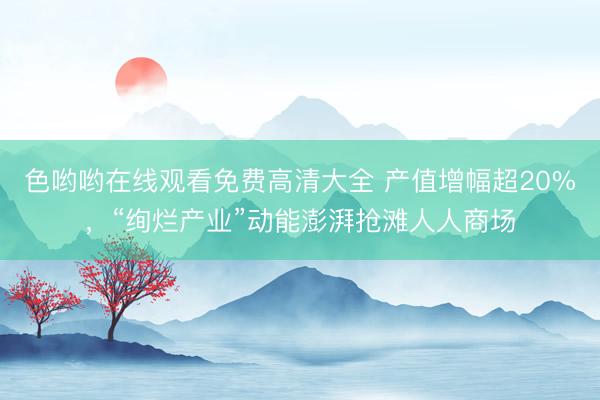 色哟哟在线观看免费高清大全 产值增幅超20%,“绚烂产业”动能澎湃抢滩人人商场