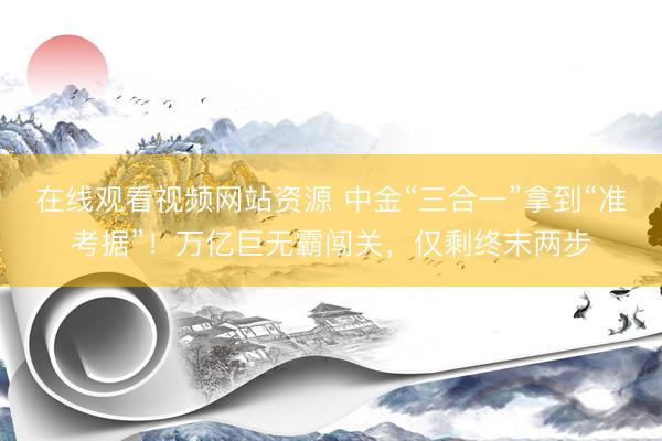 在线观看视频网站资源 中金“三合一”拿到“准考据”！万亿巨无霸闯关，仅剩终末两步