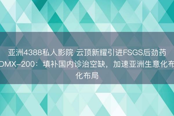 亚洲4388私人影院 云顶新耀引进FSGS后劲药物DMX-200：填补国内诊治空缺，加速亚洲生意化布局