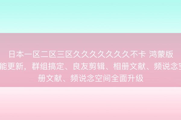 日本一区二区三区久久久久久久久不卡 鸿蒙版QQ迎百项功能更新，群组搞定、良友剪辑、相册文献、频说念空间全面升级