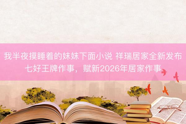 我半夜摸睡着的妺妺下面小说 祥瑞居家全新发布七好王牌作事，赋新2026年居家作事