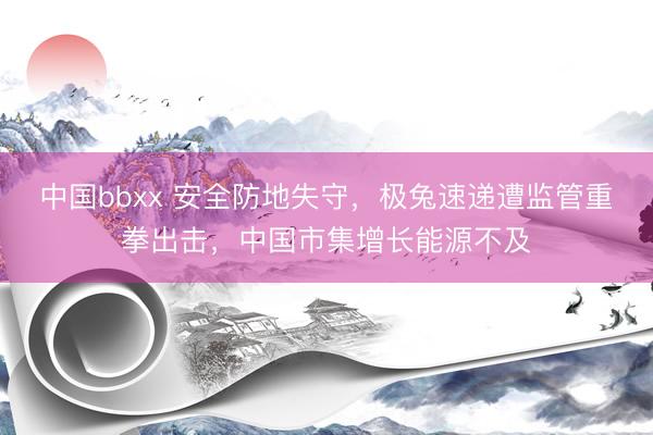 中国bbxx 安全防地失守，极兔速递遭监管重拳出击，中国市集增长能源不及