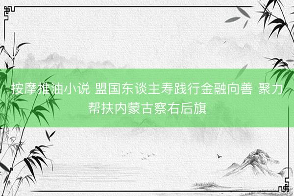 按摩推油小说 盟国东谈主寿践行金融向善 聚力帮扶内蒙古察右后旗