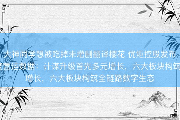 大神同学想被吃掉未增删翻译樱花 优矩控股发布2026年第一季度营运数据：计谋升级首先多元增长，六大板块构筑全链路数字生态