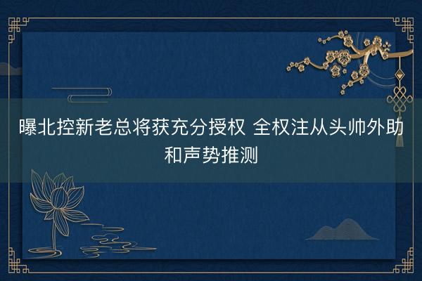 曝北控新老总将获充分授权 全权注从头帅外助和声势推测