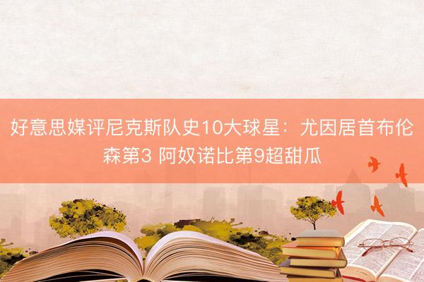 好意思媒评尼克斯队史10大球星：尤因居首布伦森第3 阿奴诺比第9超甜瓜