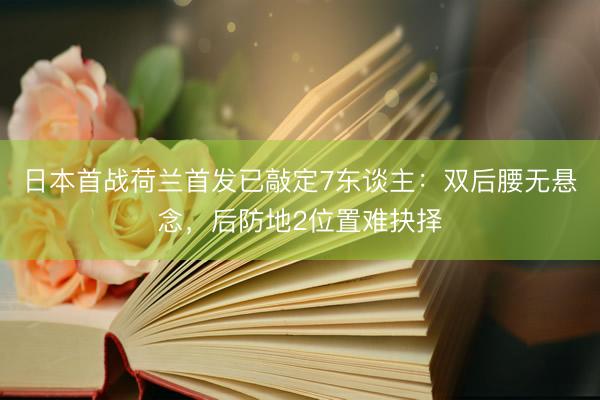日本首战荷兰首发已敲定7东谈主：双后腰无悬念，后防地2位置难抉择