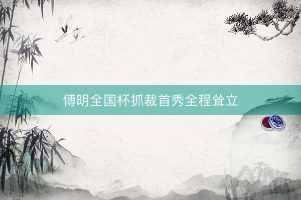 傅明全国杯抓裁首秀全程耸立