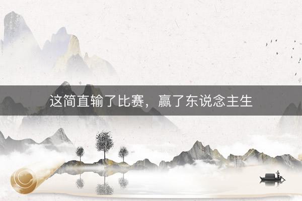 这简直输了比赛，赢了东说念主生