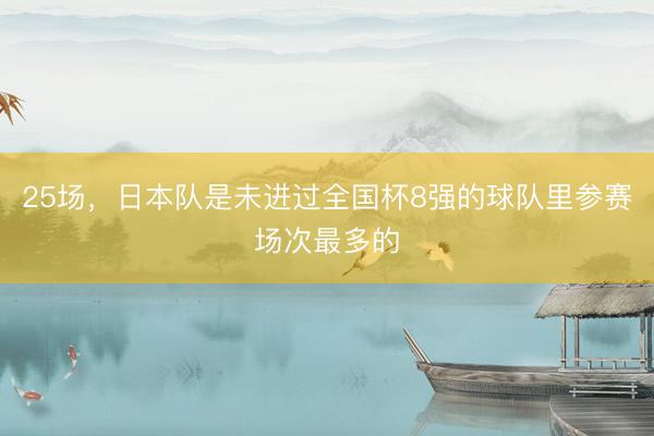 25场，日本队是未进过全国杯8强的球队里参赛场次最多的