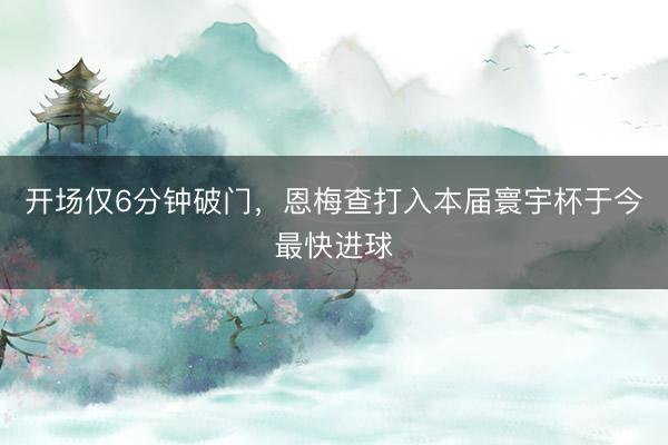 开场仅6分钟破门,恩梅查打入本届寰宇杯于今最快进球