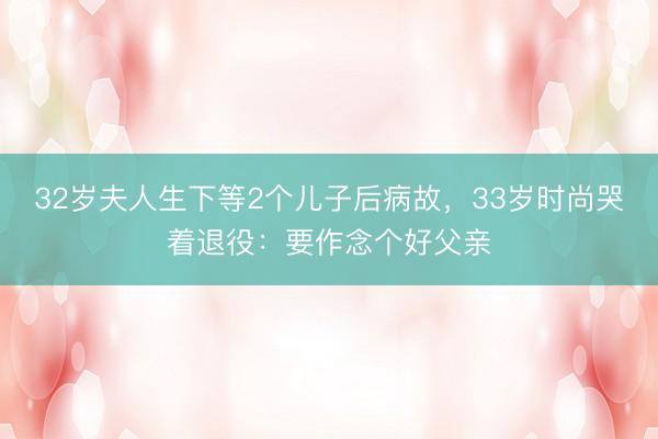 32岁夫人生下等2个儿子后病故，33岁时尚哭着退役：要作念个好父亲