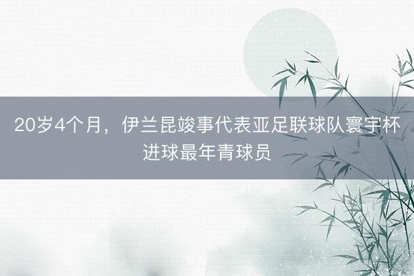 20岁4个月，伊兰昆竣事代表亚足联球队寰宇杯进球最年青球员