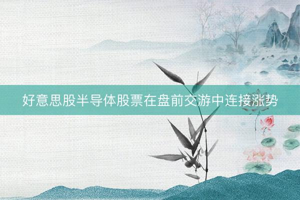 好意思股半导体股票在盘前交游中连接涨势
