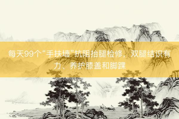 每天99个“手扶墙”抗阻抬腿检修,双腿结识有力、养护膝盖和脚踝