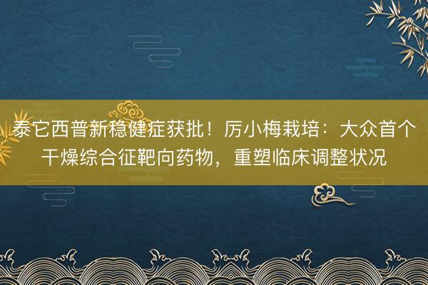 泰它西普新稳健症获批！厉小梅栽培：大众首个干燥综合征靶向药物，重塑临床调整状况